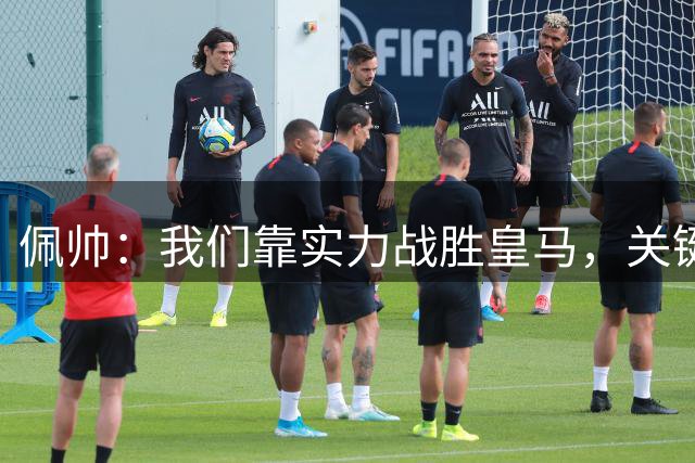 佩帅：我们靠实力战胜皇马，关键时刻把握机会